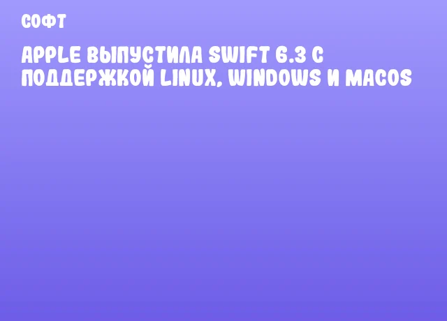 Apple выпустила Swift 6.3 с поддержкой Linux, Windows и macOS