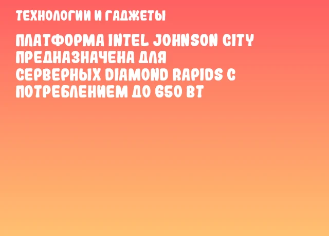 Платформа Intel Johnson City предназначена для серверных Diamond Rapids с потреблением до 650 Вт Платформа Intel Johnson City предназначена для серверных Diamond Rapids с потреблением до 650 Вт