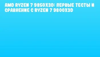 AMD Ryzen 7 9850X3D: первые тесты и сравнение с Ryzen 7 9800X3D AMD Ryzen 7 9850X3D: первые тесты и сравнение с Ryzen 7 9800X3D