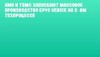 AMD и TSMC запускают массовое производство EPYC Venice на 2‑нм техпроцессе