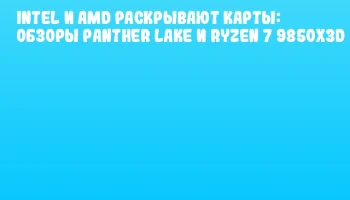 Intel и AMD раскрывают карты: обзоры Panther Lake и Ryzen 7 9850X3D
