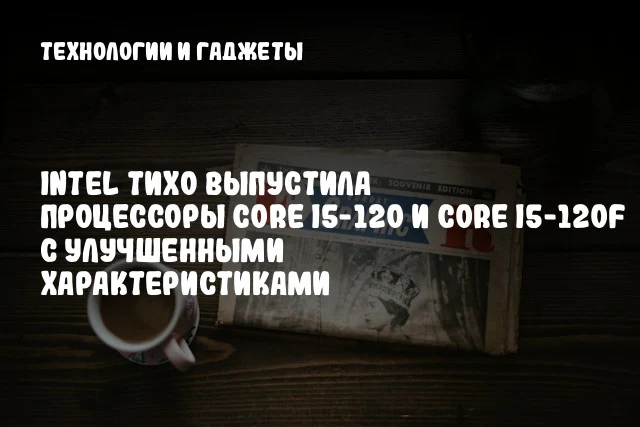 Intel тихо выпустила процессоры Core i5-120 и Core i5-120F с улучшенными характеристиками