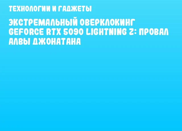 Экстремальный оверклокинг GeForce RTX 5090 Lightning Z: провал Алвы Джонатана Экстремальный оверклокинг GeForce RTX 5090 Lightning Z: провал Алвы Джонатана