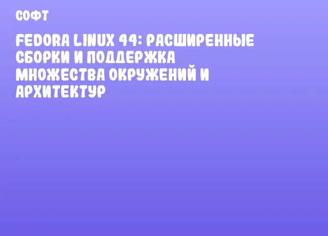 Fedora Linux 44: расширенные сборки и поддержка множества окружений и архитектур