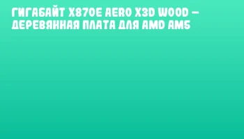 Гигабайт X870E AERO X3D WOOD – Деревянная плата для AMD AM5