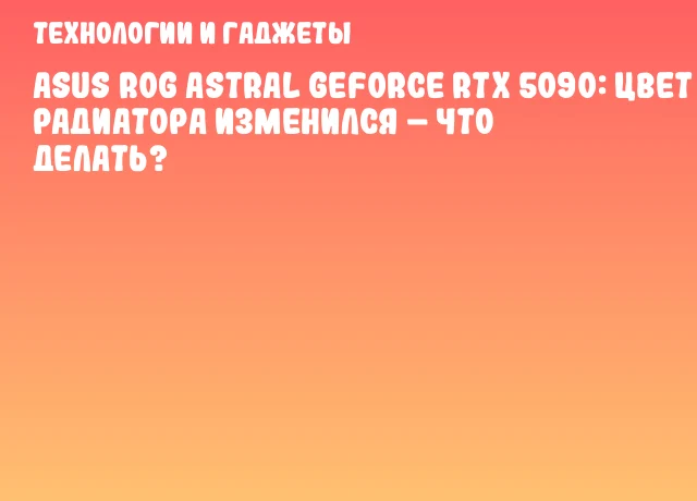 ASUS ROG Astral GeForce RTX 5090: цвет радиатора изменился &ndash; что делать?