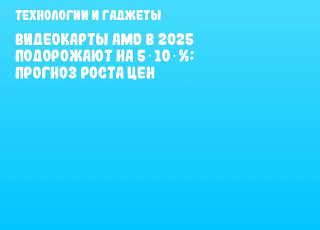 Видеокарты AMD в 2025 подорожают на 5‑10 %: прогноз роста цен