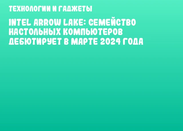 Intel Arrow Lake: Семейство настольных компьютеров дебютирует в марте 2024 года Intel Arrow Lake: Семейство настольных компьютеров дебютирует в марте 2024 года