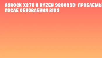 ASRock X870 и Ryzen 9800X3D: проблемы после обновления BIOS