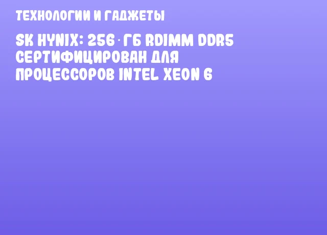 SK hynix: 256‑ГБ RDIMM DDR5 сертифицирован для процессоров Intel Xeon 6 SK hynix: 256‑ГБ RDIMM DDR5 сертифицирован для процессоров Intel Xeon 6
