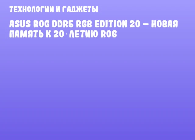ASUS ROG DDR5 RGB Edition 20 – новая память к 20‑летию ROG ASUS ROG DDR5 RGB Edition 20 – новая память к 20‑летию ROG