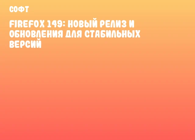 Firefox 149: новый релиз и обновления для стабильных версий