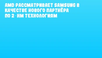 AMD рассматривает Samsung в качестве нового партнёра по 2‑нм технологиям