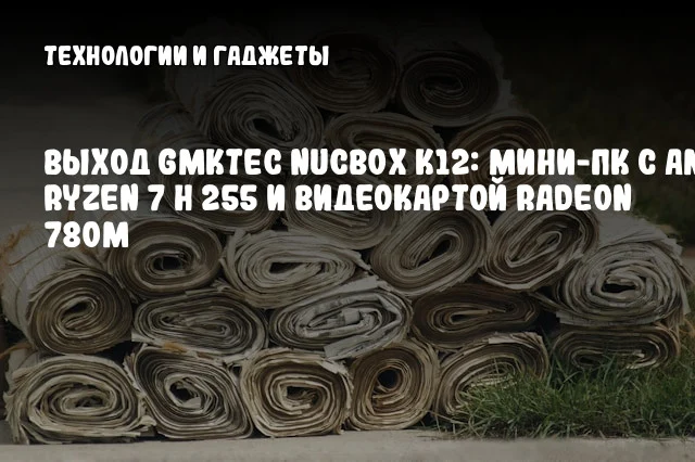 Выход GMKtec NucBox K12: мини-ПК с AMD Ryzen 7 H 255 и видеокартой Radeon 780M Выход GMKtec NucBox K12: мини-ПК с AMD Ryzen 7 H 255 и видеокартой Radeon 780M