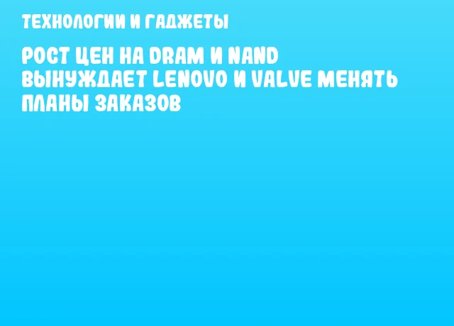 Рост цен на DRAM и NAND вынуждает Lenovo и Valve менять планы заказов Рост цен на DRAM и NAND вынуждает Lenovo и Valve менять планы заказов