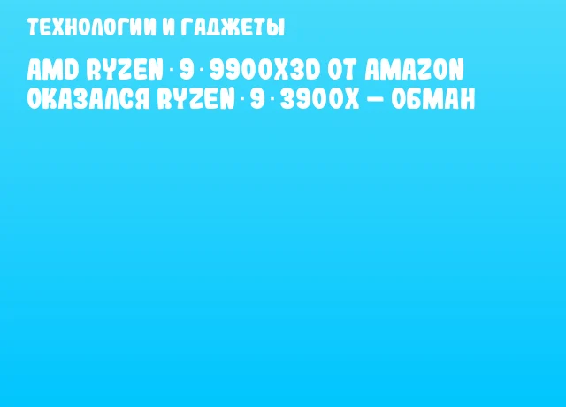 AMD Ryzen 9 9900X3D от Amazon оказался Ryzen 9 3900X &ndash; обман