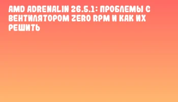 AMD Adrenalin 26.5.1: проблемы с вентилятором Zero RPM и как их решить