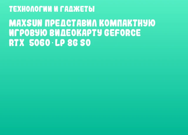 MAXSUN представил компактную игровую видеокарту GeForce RTX&nbsp;5060 LP 8G S0