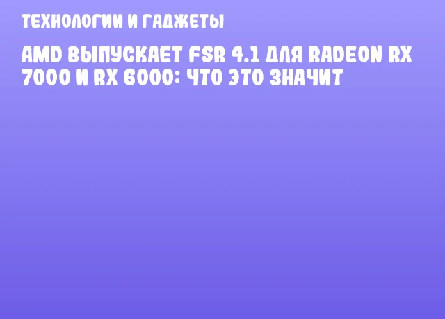 AMD выпускает FSR 4.1 для Radeon RX 7000 и RX 6000: что это значит AMD выпускает FSR 4.1 для Radeon RX 7000 и RX 6000: что это значит