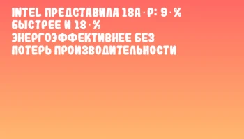 Intel представила 18A‑P: 9 % быстрее и 18 % энергоэффективнее без потерь производительности