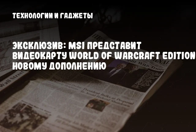 Эксклюзив: MSI представит видеокарту World of Warcraft Edition к новому дополнению Эксклюзив: MSI представит видеокарту World of Warcraft Edition к новому дополнению