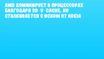 AMD доминирует в процессорах благодаря 3D V‑Cache, но сталкивается с иском от Adeia