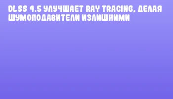 DLSS 4.5 улучшает Ray Tracing, делая шумоподавители излишними