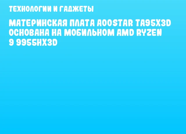 Материнская плата AOOSTAR TA95X3D основана на мобильном AMD Ryzen 9 9955HX3D
