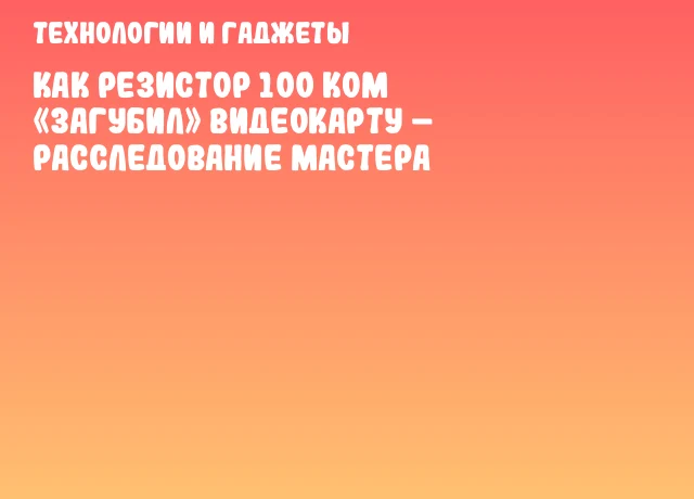 Как резистор 100 кОм &laquo;загубил&raquo; видеокарту &ndash; расследование мастера