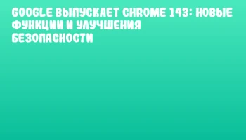 Google выпускает Chrome 143: новые функции и улучшения безопасности