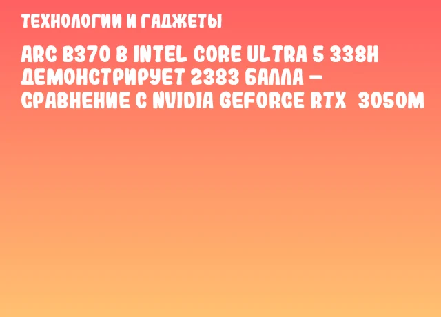 Arc B370 в Intel Core Ultra 5 338H демонстрирует 2383 балла – сравнение с NVIDIA GeForce RTX 3050M Arc B370 в Intel Core Ultra 5 338H демонстрирует 2383 балла – сравнение с NVIDIA GeForce RTX 3050M
