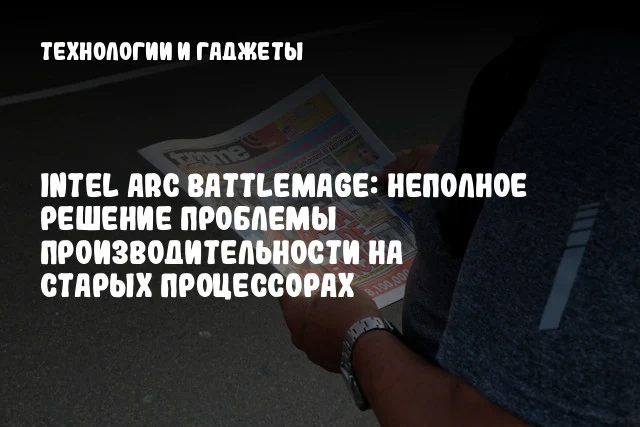 Intel Arc Battlemage: Неполное решение проблемы производительности на старых процессорах Intel Arc Battlemage: Неполное решение проблемы производительности на старых процессорах
