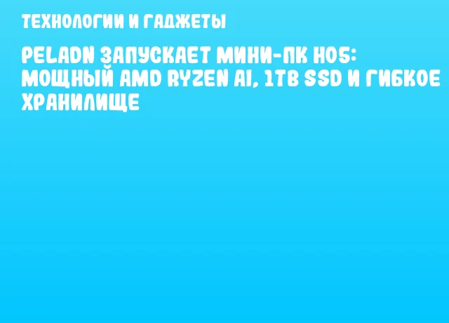 PELADN запускает мини-ПК HO5: мощный AMD Ryzen AI, 1TB SSD и гибкое хранилище