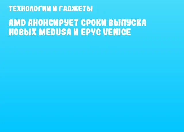 AMD анонсирует сроки выпуска новых Medusa и EPYC Venice AMD анонсирует сроки выпуска новых Medusa и EPYC Venice