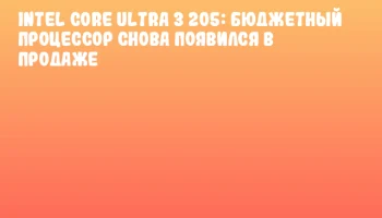 Intel Core Ultra 3 205: бюджетный процессор снова появился в продаже