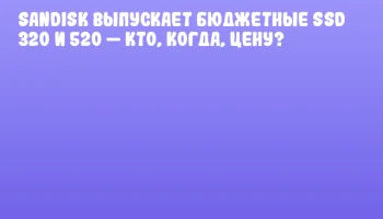 Sandisk выпускает бюджетные SSD 320 и 520 &mdash; кто, когда, цену?