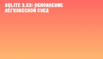SQLite 3.53: Обновление легковесной СУБД SQLite 3.53: Обновление легковесной СУБД