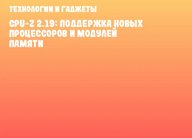 CPU-Z 2.19: Поддержка новых процессоров и модулей памяти