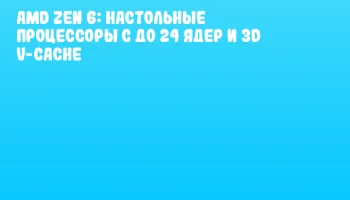 AMD Zen 6: настольные процессоры с до 24 ядер и 3D V-Cache