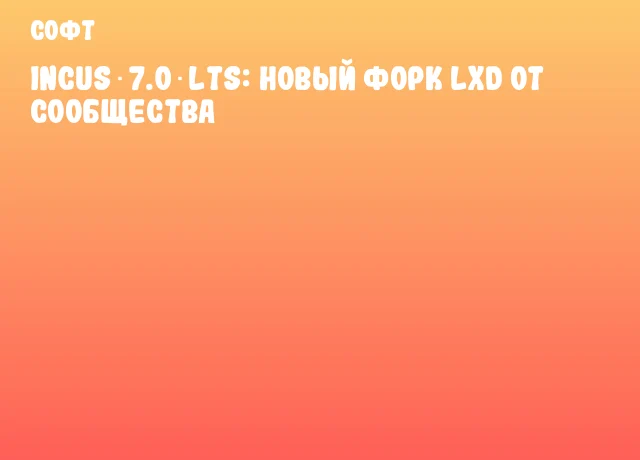 Incus 7.0 LTS: новый форк LXD от сообщества