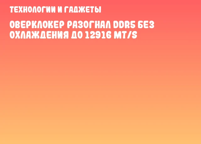 Оверклокер разогнал DDR5 без охлаждения до 12916 MT/s Оверклокер разогнал DDR5 без охлаждения до 12916 MT/s