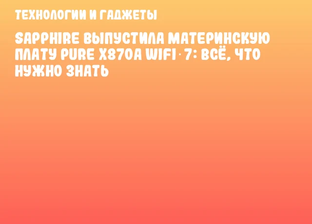 SAPPHIRE выпустила материнскую плату PURE X870A WIFI 7: всё, что нужно знать