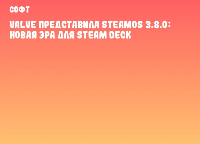Valve представила SteamOS 3.8.0: новая эра для Steam Deck