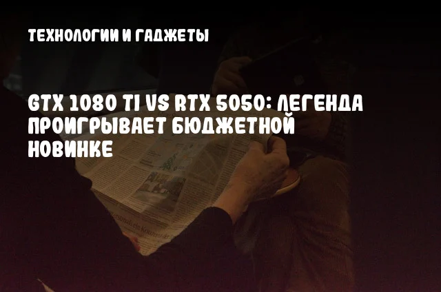 GTX 1080 Ti vs RTX 5050: Легенда проигрывает бюджетной новинке GTX 1080 Ti vs RTX 5050: Легенда проигрывает бюджетной новинке