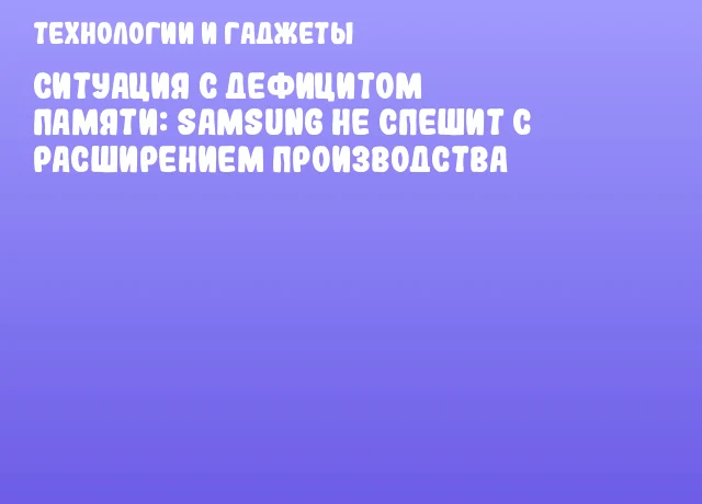 Ситуация с дефицитом памяти: Samsung не спешит с расширением производства