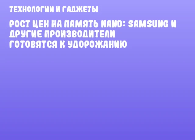 Рост цен на память NAND: Samsung и другие производители готовятся к удорожанию