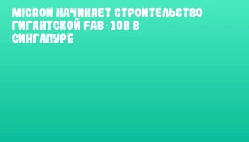 Micron начинает строительство гигантской Fab 10B в Сингапуре