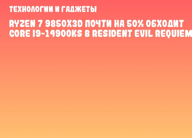Ryzen 7 9850X3D почти на 50% обходит Core i9-14900KS в Resident Evil Requiem