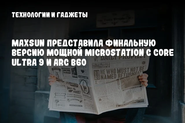 MAXSUN представила финальную версию мощной MicroStation с Core Ultra 9 и Arc B60 MAXSUN представила финальную версию мощной MicroStation с Core Ultra 9 и Arc B60
