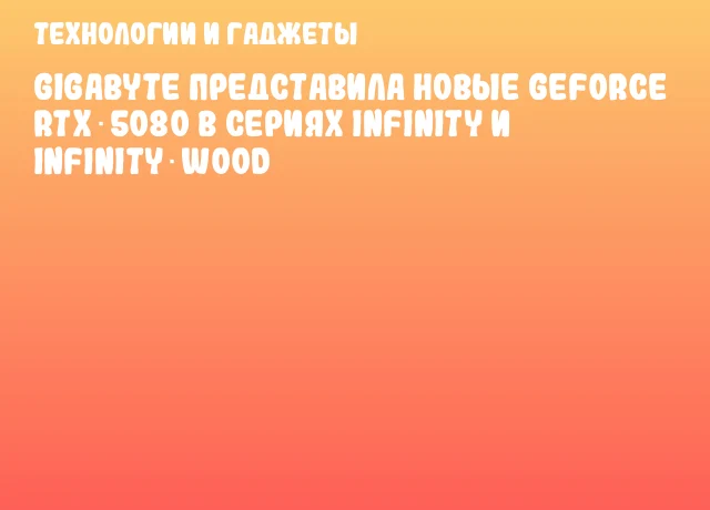 GIGABYTE представила новые GeForce RTX 5080 в сериях INFINITY и INFINITY WOOD